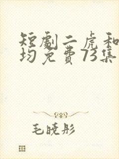 短剧二虎和陈灵均免费73集
