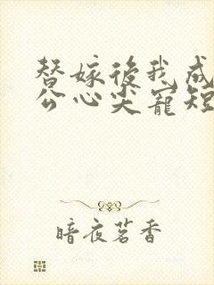 替嫁后我成了老公心尖宠短剧