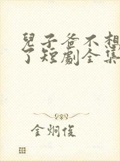 儿子爸不想努力了短剧全集观看