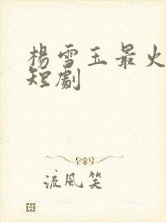 杨雪玉最火十部短剧