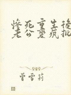 惨死重生后冰山老公变疯批了裴湛小说