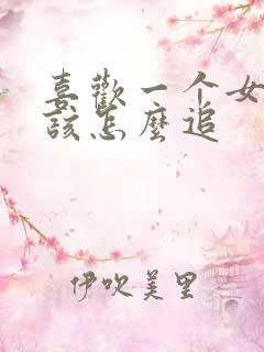 喜欢一个女孩子该怎么追