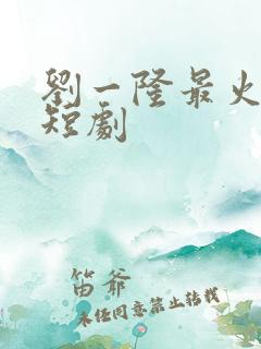 刘一隆最火十部短剧