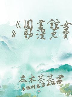 《图书馆女朋友》动漫免费观看全集