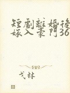 短剧离婚后带崽嫁入豪门36集电视剧
