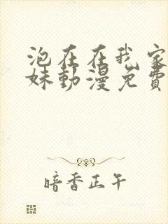 泡在在我家的辣妹动漫免费观看完整版