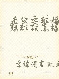 老公要离婚我不想离该怎样对付