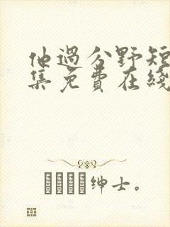 他过分野短剧全集免费在线观看