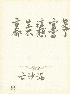 重生这官是一天都不想当了