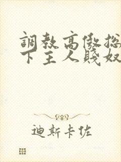 调教高傲总裁跪下主人贱奴微博