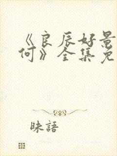 《良辰好景知几何》全集免费观看