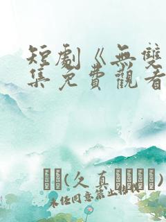 短剧《无双》全集免费观看