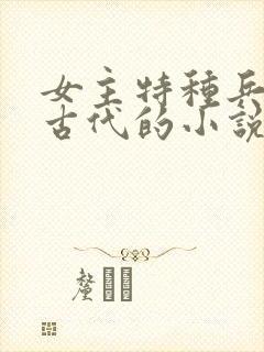 女主特种兵穿越古代的小说