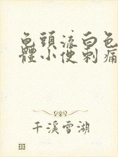 龟头流白色的液体小便刺痛是怎么回事