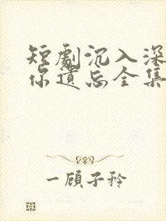 短剧沉入深海将你遗忘全集