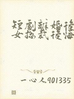 短剧离婚后高冷女总裁后悔了