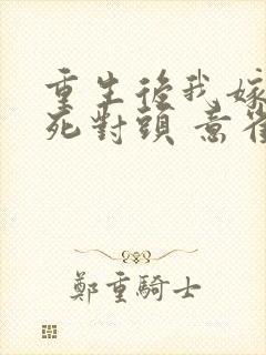 重生后我嫁给了死对头 意雀