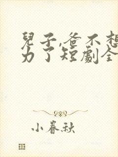 儿子,爸不想努力了短剧全集