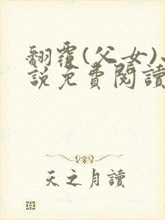 翻覆(父女)小说免费阅读笔趣阁