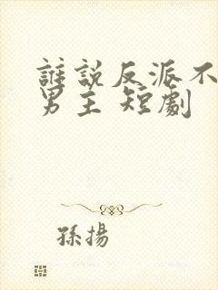 谁说反派不能做男主 短剧