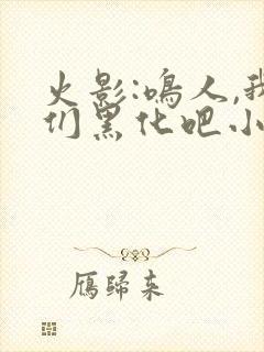 火影:鸣人,我们黑化吧小说免费看