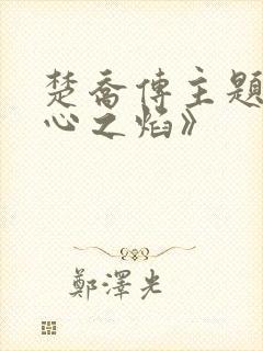 楚乔传主题曲《心之焰》