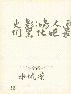 火影:鸣人,我们黑化吧最新章节