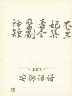 神医毒妃不好惹短剧全集免费版