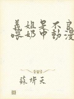 义姐是不良妈妈喂奶中动漫免费观看