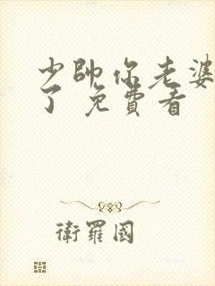 少帅你老婆又跑了 免费看