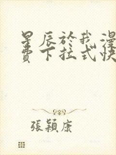 星辰于我漫画免费下拉式快看漫画