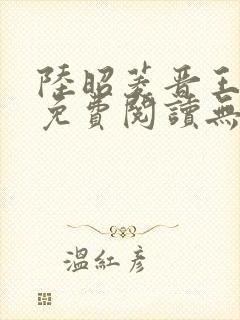 陆昭菱晋王全文免费阅读无弹窗