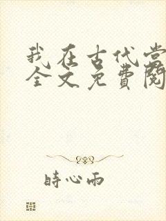 我在古代当王爷全文免费阅读