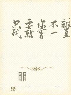 只要你不离开我我就会一直陪着你