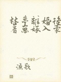 林梦离婚后她带着崽嫁入豪门短剧