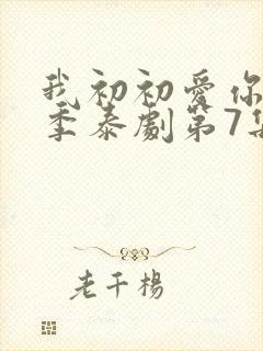 我初初爱你第二季泰剧第7集免费观看