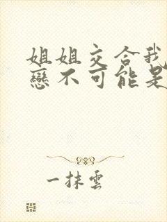 姐姐交合我的初恋不可能是我的亲姐姐