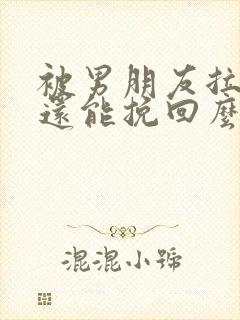 被男朋友拉黑了还能挽回么