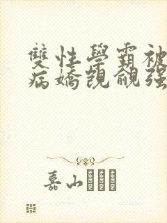 双性学霸被疯批病娇觊觎强制爱(