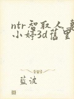 ntr智取人妻小婷3d旧里番