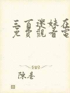 三百迷妹在线看免费观看电视剧全集