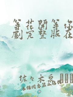 等花开等你归短剧完整版在线观看