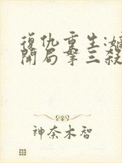 复仇重生:嫡女开局拿三杀免费阅读