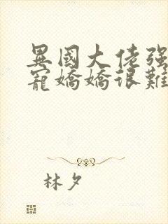 异国大佬强制霸宠娇娇很难逃的小说