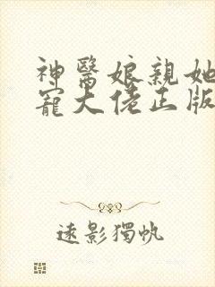 神医娘亲她是团宠大佬正版