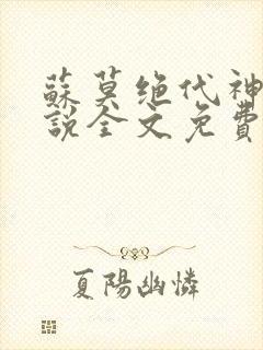 苏莫绝代神主小说全文免费阅读笔趣阁