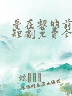 爱在黎明前降临短剧免费全集