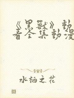 《黑兽》动漫观看全集动漫免费