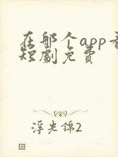 在那个app看短剧免费