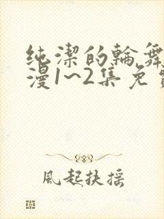 纯洁的轮舞曲动漫1~2集免费播放